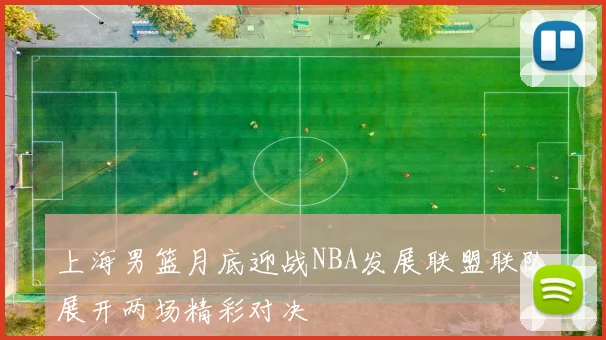 上海男篮月底迎战NBA发展联盟联队展开两场精彩对决