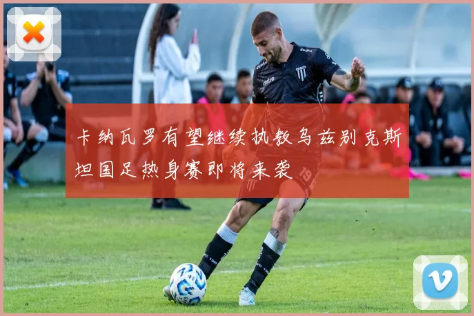 卡纳瓦罗有望继续执教乌兹别克斯坦国足热身赛即将来袭