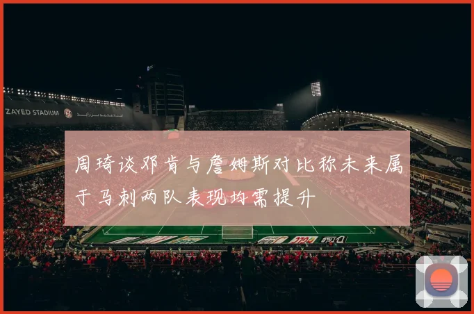 周琦谈邓肯与詹姆斯对比称未来属于马刺两队表现均需提升