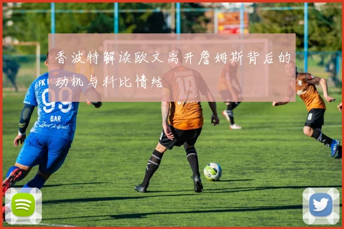 香波特解读欧文离开詹姆斯背后的动机与科比情结