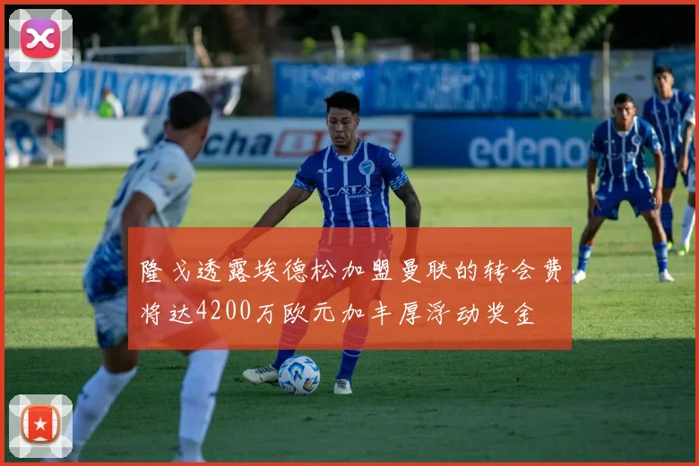 隆戈透露埃德松加盟曼联的转会费将达4200万欧元加丰厚浮动奖金