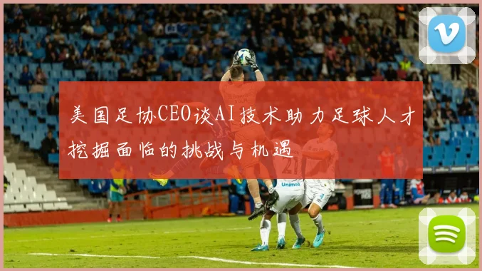 美国足协CEO谈AI技术助力足球人才挖掘面临的挑战与机遇