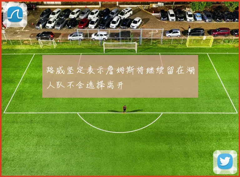 路威坚定表示詹姆斯将继续留在湖人队不会选择离开