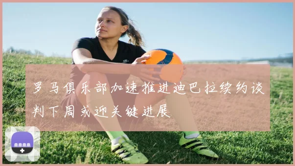 罗马俱乐部加速推进迪巴拉续约谈判下周或迎关键进展