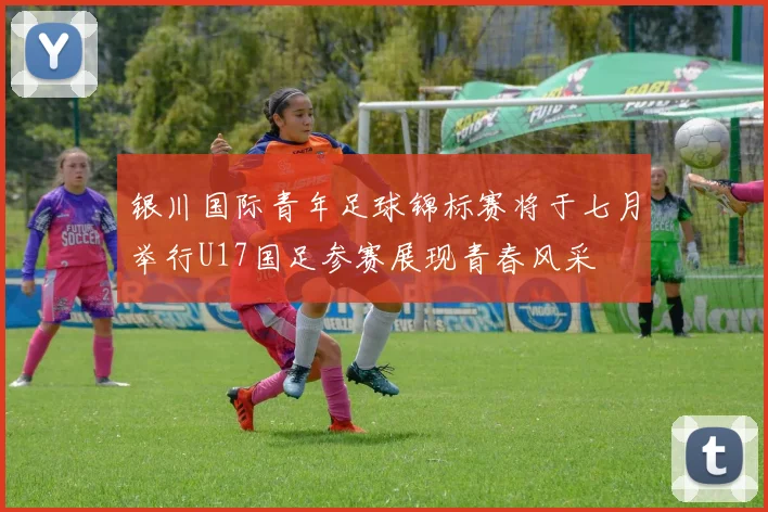银川国际青年足球锦标赛将于七月举行U17国足参赛展现青春风采