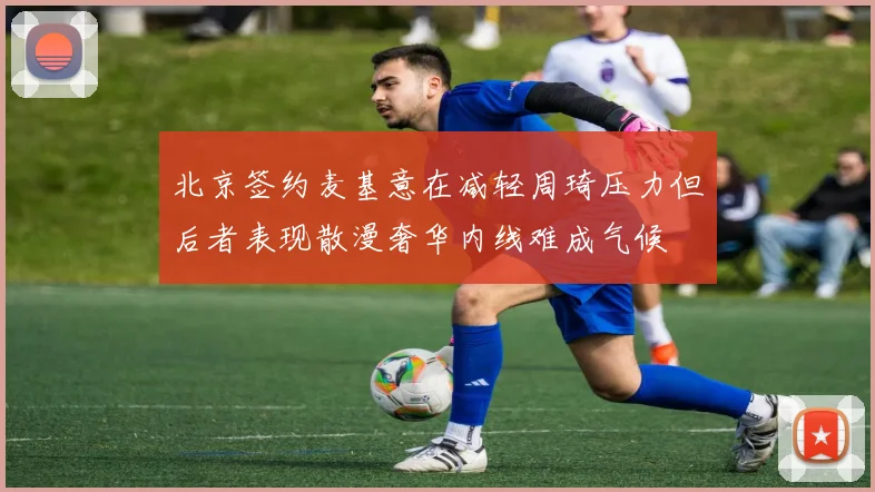 北京签约麦基意在减轻周琦压力但后者表现散漫奢华内线难成气候