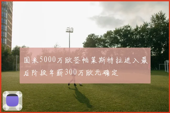 国米5000万欧签帕莱斯特拉进入最后阶段年薪300万欧元确定