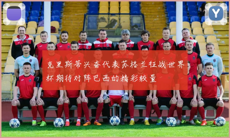 克里斯蒂兴奋代表苏格兰征战世界杯期待对阵巴西的精彩较量