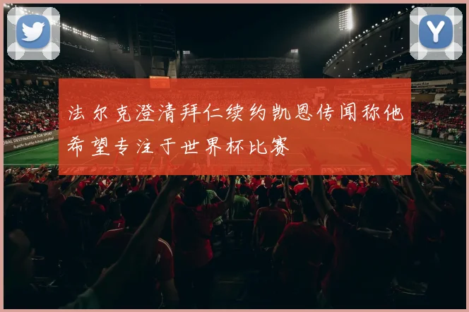 法尔克澄清拜仁续约凯恩传闻称他希望专注于世界杯比赛