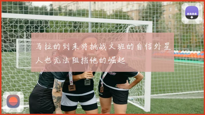 马拉的到来将挑战文班的自信外星人也无法阻挡他的崛起