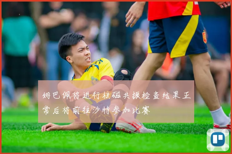 姆巴佩将进行核磁共振检查结果正常后将前往沙特参加比赛