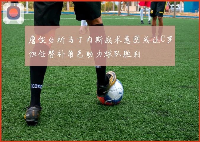 詹俊分析马丁内斯战术意图或让C罗担任替补角色助力球队胜利