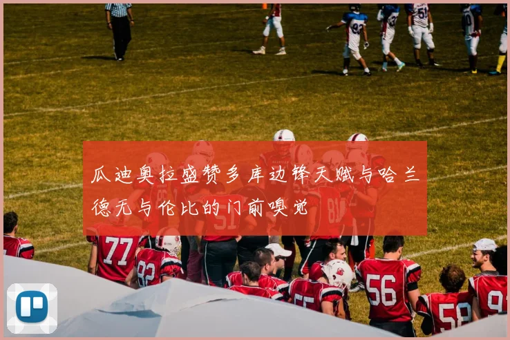 瓜迪奥拉盛赞多库边锋天赋与哈兰德无与伦比的门前嗅觉