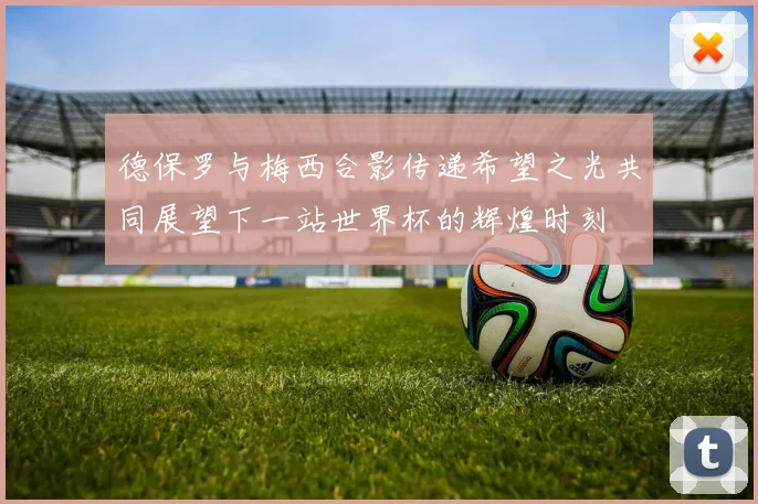 德保罗与梅西合影传递希望之光共同展望下一站世界杯的辉煌时刻