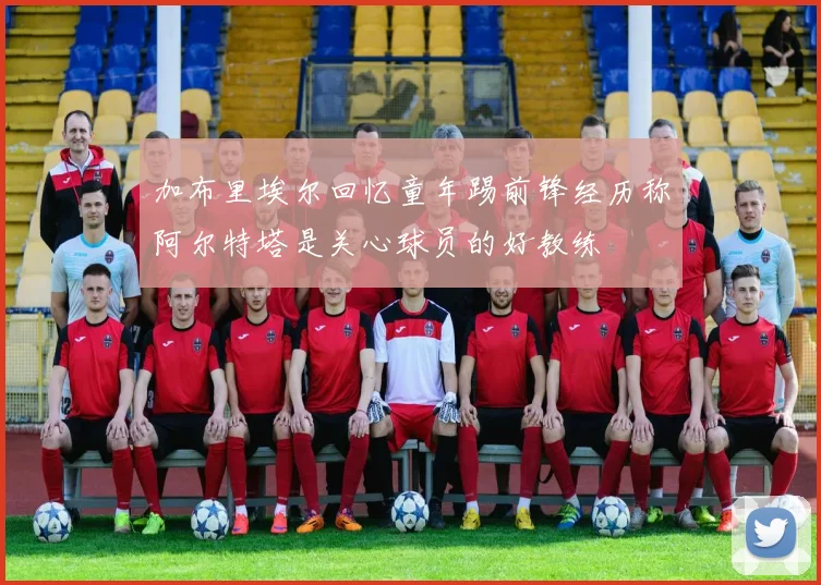 加布里埃尔回忆童年踢前锋经历称阿尔特塔是关心球员的好教练