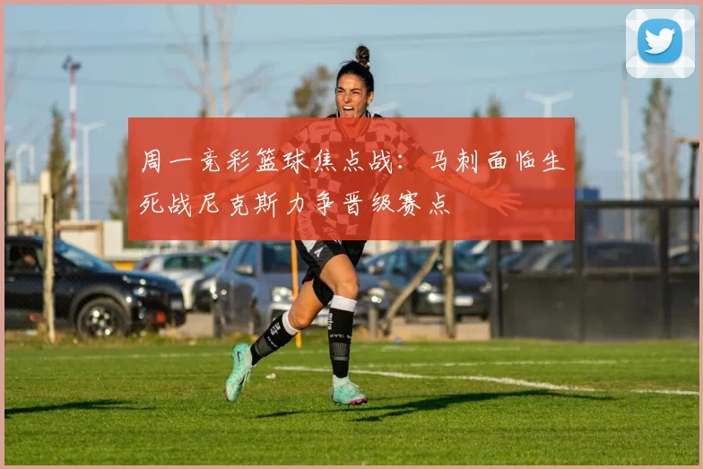 周一竞彩篮球焦点战：马刺面临生死战尼克斯力争晋级赛点