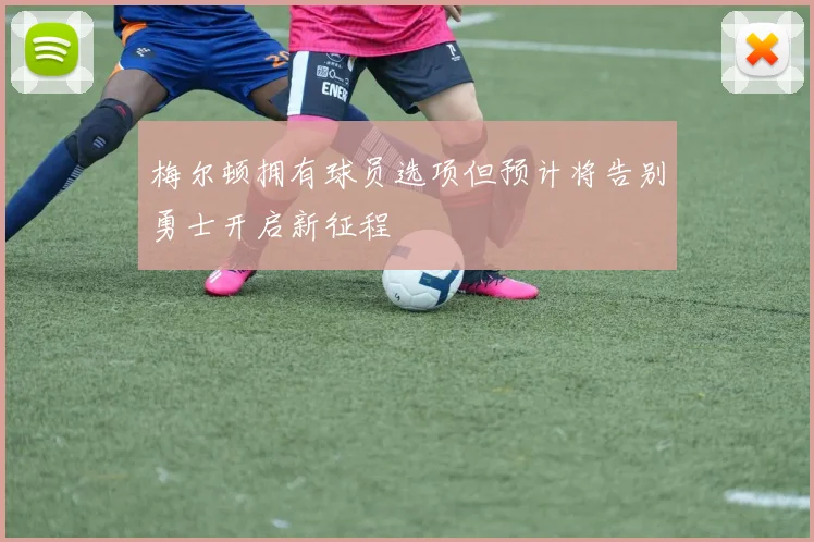 梅尔顿拥有球员选项但预计将告别勇士开启新征程