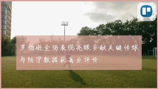 罗伯逊全场表现亮眼贡献关键传球与防守数据获高分评价