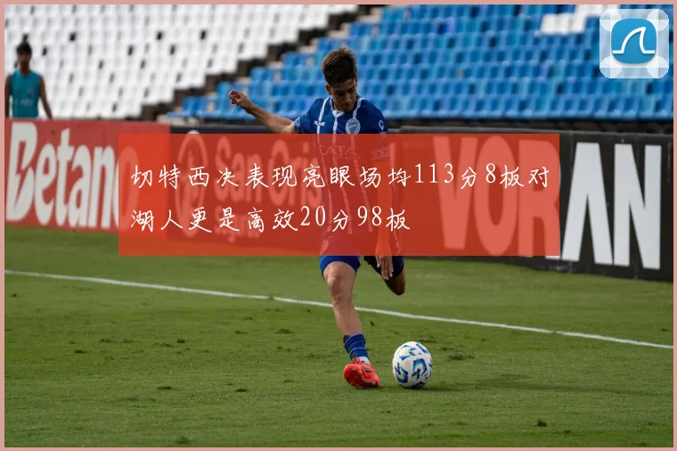 切特西决表现亮眼场均113分8板对湖人更是高效20分98板