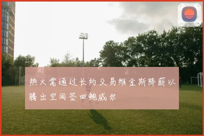 热火需通过长约交易维金斯降薪以腾出空间签回鲍威尔